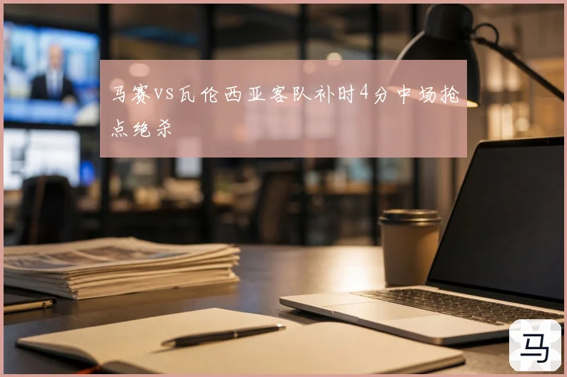 马赛vs瓦伦西亚客队补时4分中场抢点绝杀