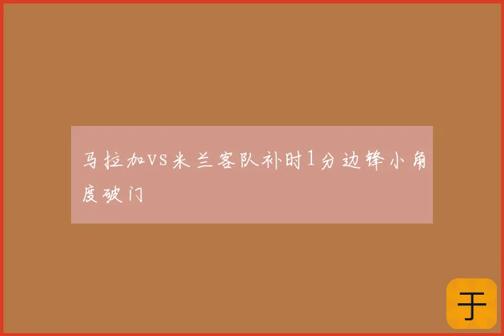 马拉加vs米兰客队补时1分边锋小角度破门