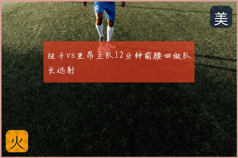 纽卡vs里昂主队12分钟前腰回做队长远射