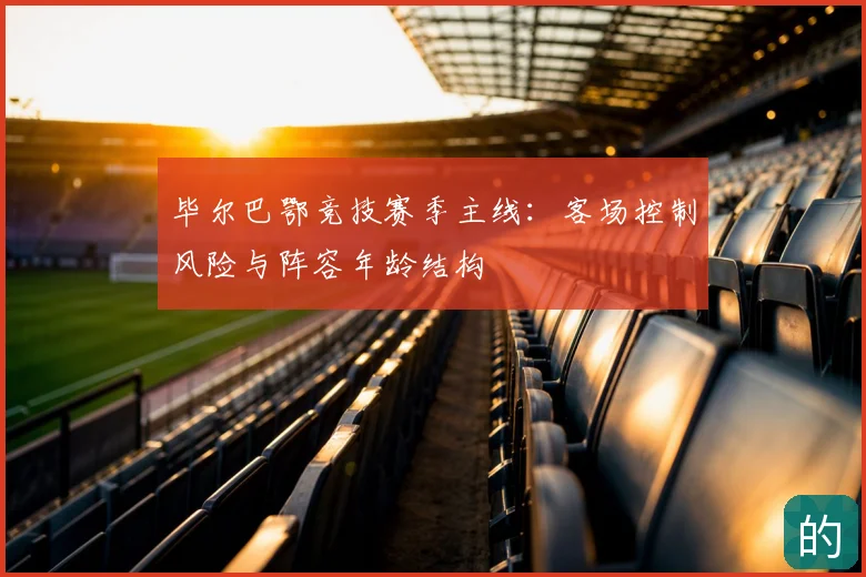 毕尔巴鄂竞技赛季主线：客场控制风险与阵容年龄结构