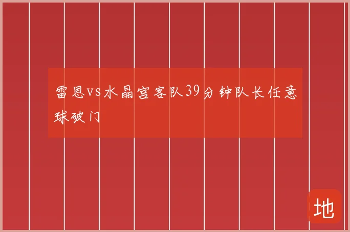 雷恩vs水晶宫客队39分钟队长任意球破门