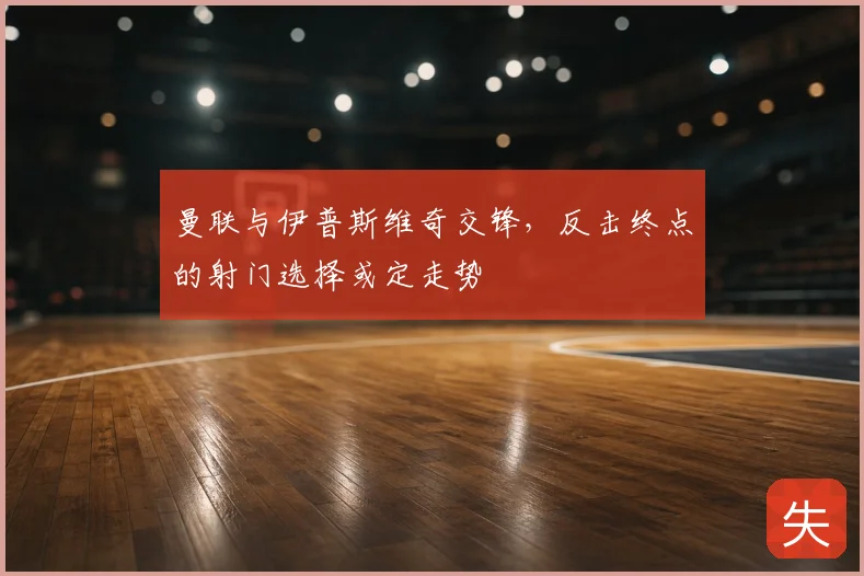 曼联与伊普斯维奇交锋,反击终点的射门选择或定走势