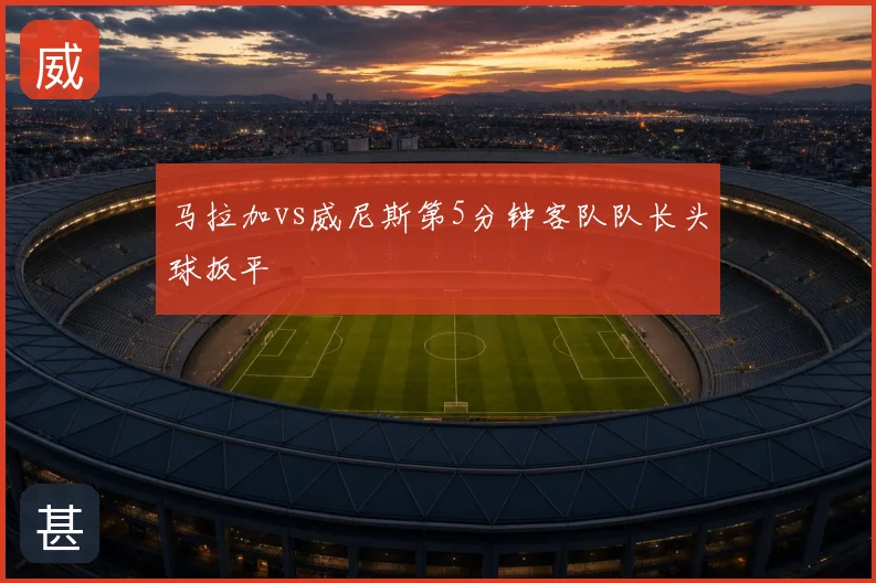 马拉加vs威尼斯第5分钟客队队长头球扳平
